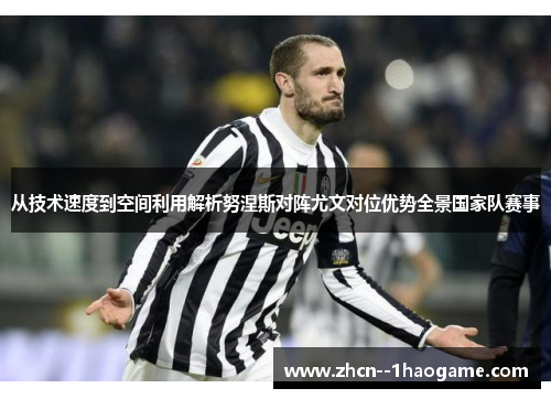 从技术速度到空间利用解析努涅斯对阵尤文对位优势全景国家队赛事 从技术速度到空间利用解析努涅斯对阵尤文对位优势全景国家队赛事