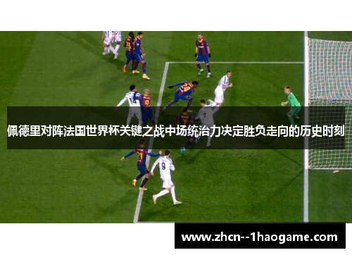 佩德里对阵法国世界杯关键之战中场统治力决定胜负走向的历史时刻