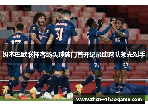 姆本巴欧联杯客场头球破门首开纪录助球队领先对手