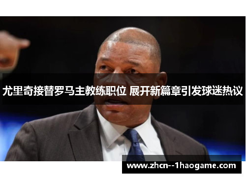 尤里奇接替罗马主教练职位 展开新篇章引发球迷热议 尤里奇接替罗马主教练职位 展开新篇章引发球迷热议