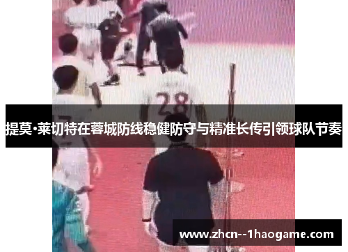 提莫·莱切特在蓉城防线稳健防守与精准长传引领球队节奏 提莫·莱切特在蓉城防线稳健防守与精准长传引领球队节奏