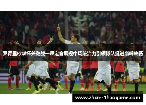罗德里欧联杯关键战一锤定音展现中场统治力引领球队挺进巅峰决赛 罗德里欧联杯关键战一锤定音展现中场统治力引领球队挺进巅峰决赛