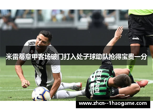 米雷蒂意甲客场破门打入处子球助队抢得宝贵一分 米雷蒂意甲客场破门打入处子球助队抢得宝贵一分