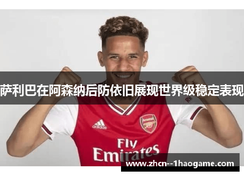 萨利巴在阿森纳后防依旧展现世界级稳定表现