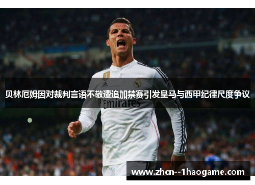 贝林厄姆因对裁判言语不敬遭追加禁赛引发皇马与西甲纪律尺度争议