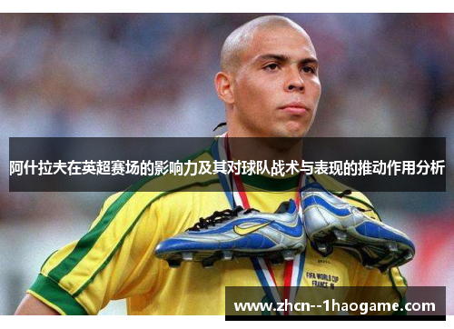阿什拉夫在英超赛场的影响力及其对球队战术与表现的推动作用分析