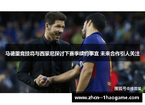 马德里竞技将与西蒙尼探讨下赛季续约事宜 未来合作引人关注