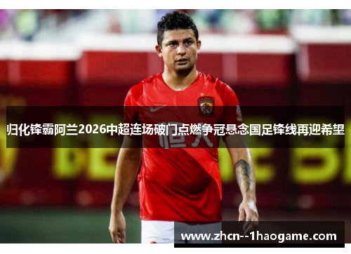 归化锋霸阿兰2026中超连场破门点燃争冠悬念国足锋线再迎希望