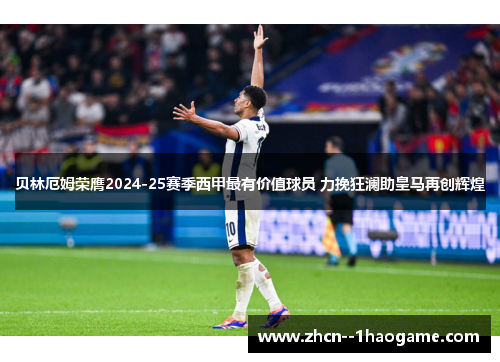 贝林厄姆荣膺2024-25赛季西甲最有价值球员 力挽狂澜助皇马再创辉煌 贝林厄姆荣膺2024-25赛季西甲最有价值球员 力挽狂澜助皇马再创辉煌
