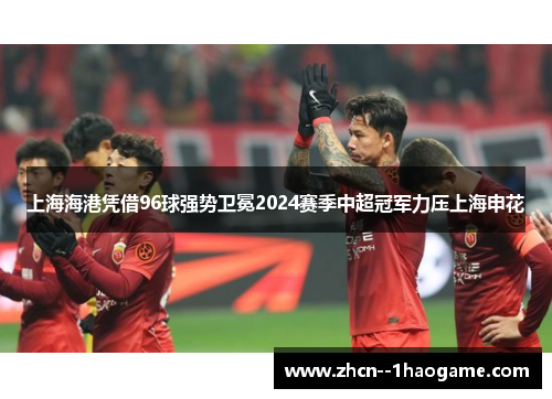 上海海港凭借96球强势卫冕2024赛季中超冠军力压上海申花 上海海港凭借96球强势卫冕2024赛季中超冠军力压上海申花