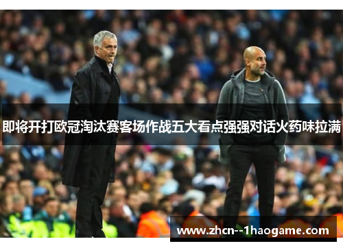 即将开打欧冠淘汰赛客场作战五大看点强强对话火药味拉满 即将开打欧冠淘汰赛客场作战五大看点强强对话火药味拉满
