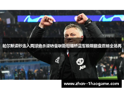 帕尔默读秒连入两球绝杀逆转曼联斯坦福桥蓝军极限翻盘震撼全场再 帕尔默读秒连入两球绝杀逆转曼联斯坦福桥蓝军极限翻盘震撼全场再