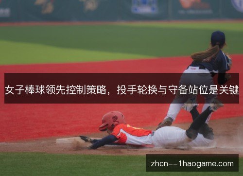 女子棒球领先控制策略，投手轮换与守备站位是关键