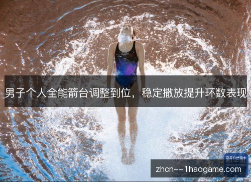 男子个人全能箭台调整到位,稳定撒放提升环数表现 男子个人全能箭台调整到位,稳定撒放提升环数表现