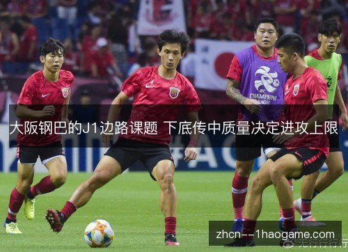 大阪钢巴的J1边路课题 下底传中质量决定进攻上限